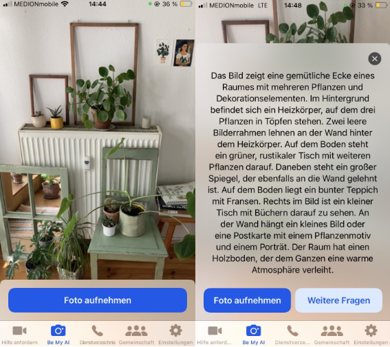 Auf der linken Hälfte des Bildes ist eine Bildschirmaufnahme aus einer App. Die App befindet sich im Kamera-Modus. Über einem Button mit der Aufschrift „Foto aufnehmen“ zeigt der Kamera-Ausschnitt einen Raum mit Mobiliar und Zimmerpflanzen. Auf der rechten Bildhälfte ist ebenfalls die Bildschirmaufnahme aus der App. Über zwei Buttons mit der Aufschrift „Foto aufnehmen“ und „Weitere Fragen“ befindet sich eine Bildbeschreibung, die über dem Kamera-Ausschnitt liegt. Die Bildbeschreibung lautet: „Das Bild zeigt eine gemütliche Ecke eines Raumes mit mehreren Pflanzen und Dekorationselementen. Im Hintergrund befindet sich ein Heizkörper, auf dem drei Pflanzen in Töpfen stehen. Zwei leere Bilderrahmen lehnen an der Wand hinter dem Heizkörper. Auf dem Boden steht ein grüner, rustikaler Tisch mit weiteren Pflanzen darauf. Daneben steht ein großer Spiegel, der ebenfalls an die Wand gelehnt ist. Auf dem Boden liegt ein bunter Teppich mit Fransen. Rechts im Bild ist ein kleiner Tisch mit Büchern darauf zu sehen. An der Wand hängt ein kleines Bild oder eine Postkarte mit einem Pflanzenmotiv und einem Portrait. Der Raum hat einen Holzboden, der dem Ganzen eine warme Atmosphäre verleiht.“